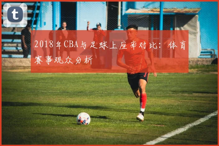 2018年CBA与足球上座率对比：体育赛事观众分析