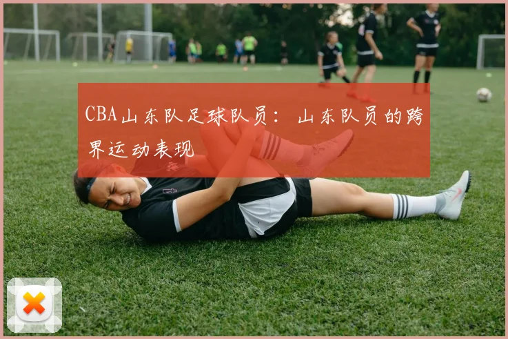 CBA山东队足球队员：山东队员的跨界运动表现