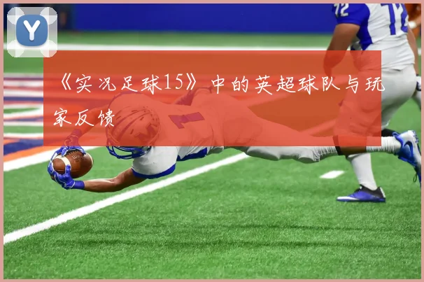 《实况足球15》中的英超球队与玩家反馈