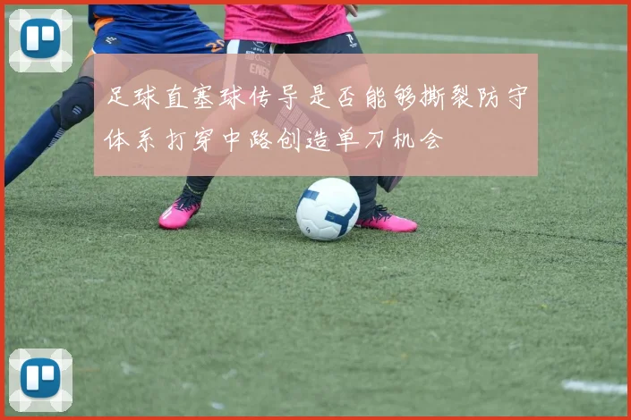 足球直塞球传导是否能够撕裂防守体系打穿中路创造单刀机会